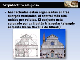 Arquitectura religiosa
• Las fachadas están organizadas en tres
cuerpos verticales, el central más alto,
unidos por volutas. El conjunto esta
coronado por un frontón triangular (ejemplo
es Santa María Novella de Alberti)
 