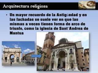 Arquitectura religiosa
• Un mayor recuerdo de la Antigüedad y en
las fachadas se suele ver en que las
mismas a veces tienen forma de arco de
triunfo, como la iglesia de Sant’Andrea de
Mantua
 