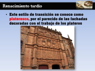 Renacimiento tardío
• Este estilo de transición se conoce como
plateresco, por el parecido de las fachadas
decoradas con el trabajo de los plateros
 