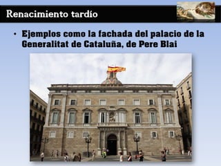 Renacimiento tardío
• Ejemplos como la fachada del palacio de la
Generalitat de Cataluña, de Pere Blai
 