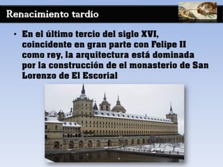 Renacimiento tardío
• En el último tercio del siglo XVI,
coincidente en gran parte con Felipe II
como rey, la arquitectura está dominada
por la construcción de el monasterio de San
Lorenzo de El Escorial
 