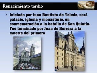 Renacimiento tardío
• Iniciado por Juan Bautista de Toledo, será
palacio, iglesia y monasterio, en
conmemoración a la batalla de San Quintín.
Fue terminado por Juan de Herrera a la
muerte del primero
 