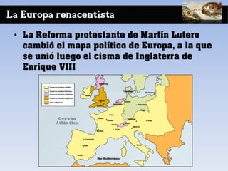 La Europa renacentista
• La Reforma protestante de Martín Lutero
cambió el mapa político de Europa, a la que
se unió luego el cisma de Inglaterra de
Enrique VIII
 