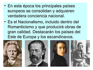 En esta época los principales países europeos se consolidan y adquieren verdadera conciencia nacional. Es el Nacionalismo, incluido dentro del Romanticismo y que producirá obras de gran calidad. Destacarán los países del Este de Europa y los escandinavos. 