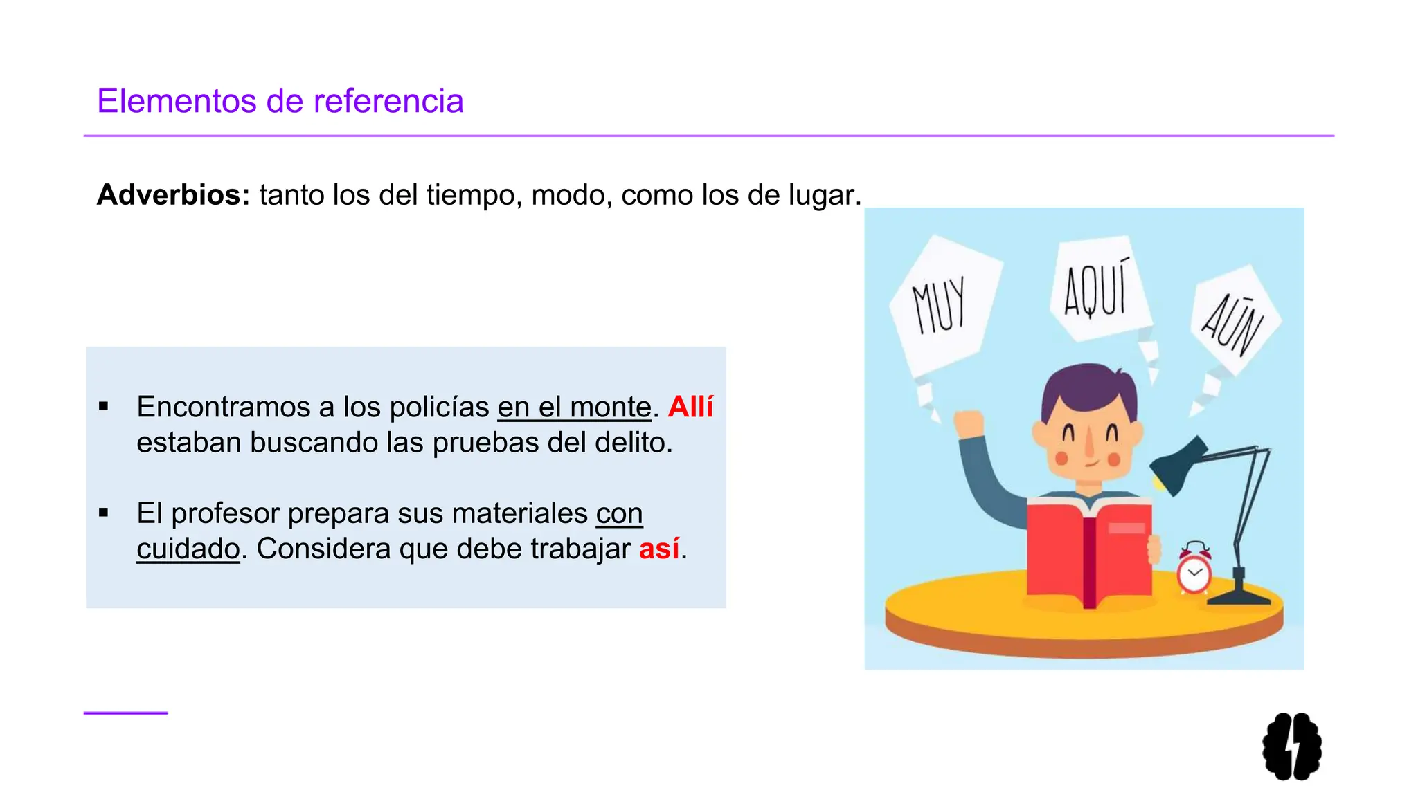 Adverbios: tanto los del tiempo, modo, como los de lugar.
Elementos de referencia
 Encontramos a los policías en el monte. Allí
estaban buscando las pruebas del delito.
 El profesor prepara sus materiales con
cuidado. Considera que debe trabajar así.
 