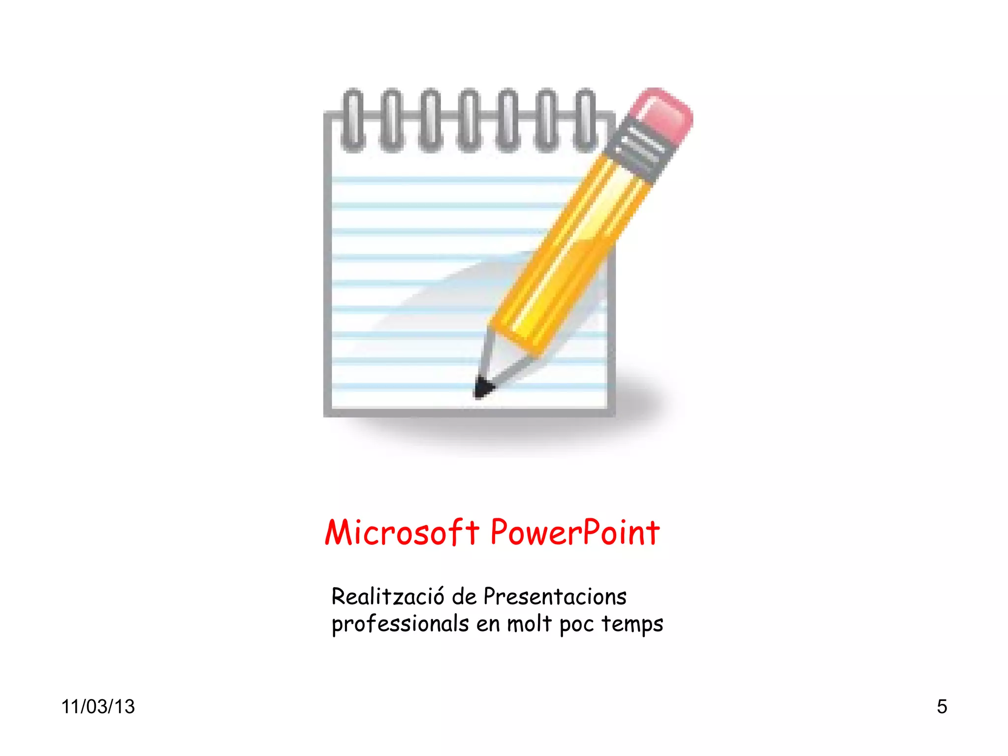 Microsoft PowerPoint
           Realització de Presentacions
           professionals en molt poc temps


11/03/13                                     5
 