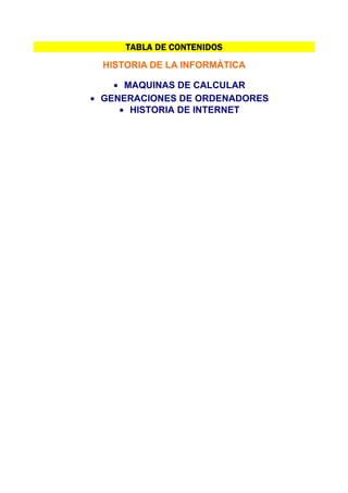 TABLA DE CONTENIDOS
  HISTORIA DE LA INFORMÁTICA

    • MAQUINAS DE CALCULAR
• GENERACIONES DE ORDENADORES
     • HISTORIA DE INTERNET
 