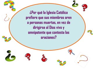 ¿Por qué la Iglesia Católica
prefiere que sus miembros oren
 a personas muertas, en vez de
     dirigirse al Dios vivo y
  omnipotente que contesta las
           oraciones?
 