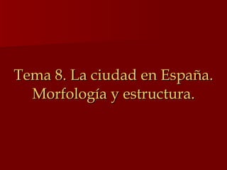 Tema 8. La ciudad en España. Morfología y estructura. 