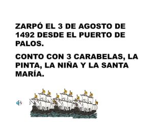 ZARPÓ EL 3 DE AGOSTO DE 1492 DESDE EL PUERTO DE PALOS. CONTO CON 3 CARABELAS, LA PINTA, LA NIÑA Y LA SANTA MARÍA.