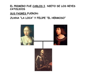 EL PRIMERO FUE CARLOS I. NIETO DE LOS REYES CATOLICOSSUS PADRES FUERON:JUANA “LA LOCA” Y FELIPE “EL HERMOSO”