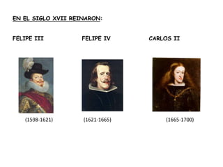 EN EL SIGLO XVII REINARON:FELIPE III		 FELIPE IV		 CARLOS II   (1598-1621)          (1621-1665)	 (1665-1700)