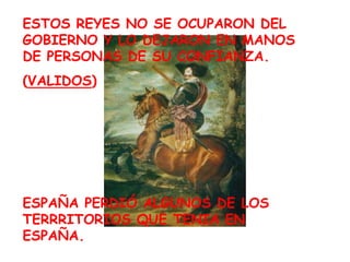 ESTOS REYES NO SE OCUPARON DEL GOBIERNO Y LO DEJARON EN MANOS DE PERSONAS DE SU CONFIANZA.(VALIDOS)ESPAÑA PERDIÓ ALGUNOS DE LOS TERRRITORIOS QUE TENIA EN ESPAÑA.