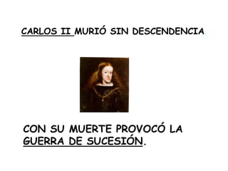 CARLOS II MURIÓ SIN DESCENDENCIA.CON SU MUERTE PROVOCÓ LA GUERRA DE SUCESIÓN.
