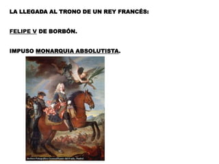 LA LLEGADA AL TRONO DE UN REY FRANCÉS:FELIPE V DE BORBÓN.IMPUSO MONARQUIA ABSOLUTISTA.