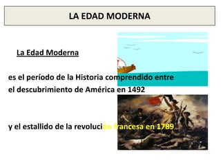 LA EDAD MODERNALa Edad Modernaes el período de la Historia comprendido entre el descubrimiento de América en 1492 y el estallido de la revolución francesa en 1789