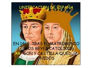 UNIFICACION DE ESPAÑAEN 1469, TRAS EL MATRIMONIO DE LOS REYES CATOLICOS ARAGON Y CASTILLA QUEDAN UNIDOS.