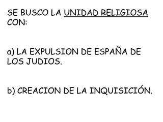 SE BUSCO LA UNIDAD RELIGIOSA CON:a) LA EXPULSION DE ESPAÑA DE LOS JUDIOS. b) CREACION DE LA INQUISICIÓN.