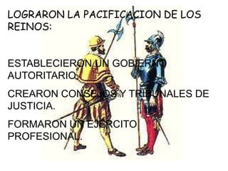 LOGRARON LA PACIFICACION DE LOS REINOS:ESTABLECIERON UN GOBIERNO AUTORITARIO.CREARON CONSEJOS Y TRIBUNALES DE JUSTICIA.FORMARON UN EJERCITO PROFESIONAL.