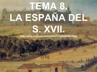 TEMA 8.
LA ESPAÑA DEL
    S. XVII.
 http://www.youtube.com/watch?v=gS4dD5EJQ9g




                                              1
 