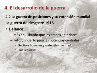 4.2 La guerra de posiciones y su extensión mundial
La guerra de desgaste 1916
• Balance:
– Más equilibrado que las etapas anteriores
– Futuro incierto para las potencias centrales
• Efectivos humanos y materiales mermados
• Bloqueo naval
4. El desarrollo de la guerra
 