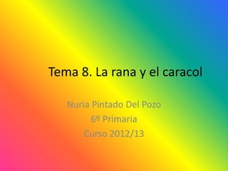 Tema 8. La rana y el caracol

   Nuria Pintado Del Pozo
         6º Primaria
       Curso 2012/13
 