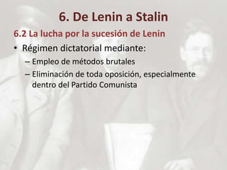 6. De Lenin a Stalin
6.2 La lucha por la sucesión de Lenin
• Régimen dictatorial mediante:
– Empleo de métodos brutales
– Eliminación de toda oposición, especialmente
dentro del Partido Comunista
 