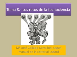 Tema 8.- Los retos de la tecnociencia
Mª José Collado Cornillón, según
manual de la Editorial Oxford
 