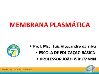 MEMBRANA PLASMÁTICA
• Prof. Msc. Luiz Alessandro da Silva
• ESCOLA DE EDUCAÇÃO BÁSICA
• PROFESSOR JOÃO WIDEMANN
 