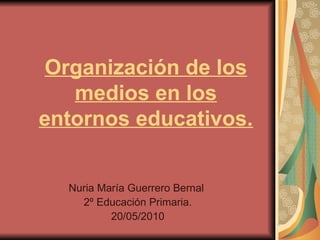 Organización de los medios en los entornos educativos. Nuria María Guerrero Bernal  2º Educación Primaria. 20/05/2010 