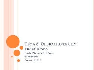 TEMA 8. OPERACIONES CON
FRACCIONES
Nuria Pintado Del Pozo
6º Primaria
Curso 2012/13
 