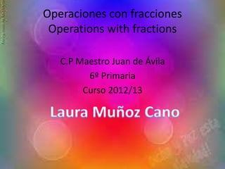 Operaciones con fracciones
 Operations with fractions

   C.P Maestro Juan de Ávila
         6º Primaria
        Curso 2012/13
 
