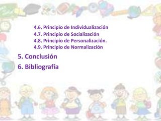 4.6. Principio de Individualización
4.7. Principio de Socialización
4.8. Principio de Personalización.
4.9. Principio de Normalización
5. Conclusión
6. Bibliografía
 