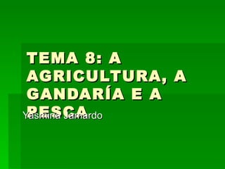TEMA 8: A
 AGRICULTURA, A
 GANDARÍA E A
 PESCA
Yasmina Jamardo
 