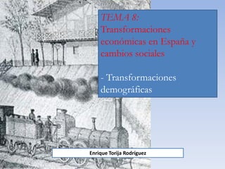 TEMA 8:
Transformaciones
económicas en España y
cambios sociales
- Transformaciones
demográficas
Enrique Torija Rodríguez
 