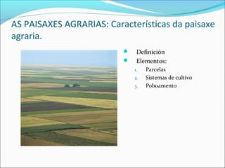 AS PAISAXES AGRARIAS: Características da paisaxe
agraria.
 Definición
 Elementos:
1. Parcelas
2. Sistemas de cultivo
3. Poboamento
 