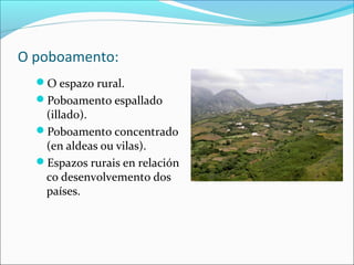 O poboamento:
O espazo rural.
Poboamento espallado
(illado).
Poboamento concentrado
(en aldeas ou vilas).
Espazos rurais en relación
co desenvolvemento dos
países.
 