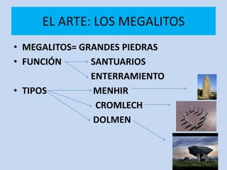 EL ARTE: LOS MEGALITOS
• MEGALITOS= GRANDES PIEDRAS
• FUNCIÓN      SANTUARIOS
               ENTERRAMIENTO
• TIPOS        MENHIR
                CROMLECH
               DOLMEN
 