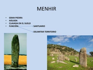 MENHIR
•   GRAN PIEDRA
•   AISLADA
•   CLAVADA EN EL SUELO
•   FUNCIÓN:              SANTUARIO

                          DELIMITAR TERRITORIO
 