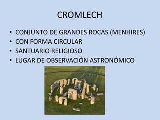 CROMLECH
•   CONJUNTO DE GRANDES ROCAS (MENHIRES)
•   CON FORMA CIRCULAR
•   SANTUARIO RELIGIOSO
•   LUGAR DE OBSERVACIÓN ASTRONÓMICO
 