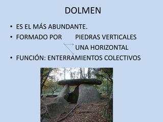 DOLMEN
• ES EL MÁS ABUNDANTE.
• FORMADO POR     PIEDRAS VERTICALES
                  UNA HORIZONTAL
• FUNCIÓN: ENTERRAMIENTOS COLECTIVOS
 