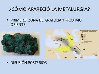 ¿CÓMO APARECIÓ LA METALURGIA?
• PRIMERO: ZONA DE ANATOLIA Y PRÓXIMO
  ORIENTE




• DIFUSIÓN POSTERIOR
 