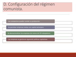D. Configuración del régimen
comunista.
Los campesinos pueden vender su producción.
Se permitan empresas mixtas con capital extranjero.
Se desnacionalizan las empresas de menos de 20 trabajadores.
Las empresas se gestionan siguiendo políticas capitalistas
 
