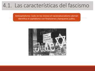 3.1. Las características del fascismo
Anticapitalismo: (solo en los inicios) el nacionalsocialismo alemán
identifica el capitalismo con financieros y banqueros judíos.
4.1. Las características del fascismo
 
