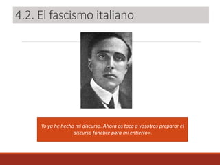 4.2. El fascismo italiano
Yo ya he hecho mi discurso. Ahora os toca a vosotros preparar el
discurso fúnebre para mi entierro».
 