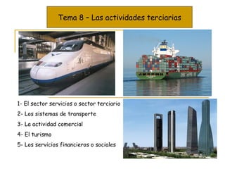 Tema 8 – Las actividades terciarias 1- El sector servicios o sector terciario 2- Los sistemas de transporte 3- La actividad comercial 4- El turismo 5- Los servicios financieros o sociales 