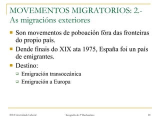 MOVEMENTOS MIGRATORIOS: 2.-As migracións exteriores Son movementos de poboación fóra das fronteiras do propio país.  Dende finais do XIX ata 1975, España foi un país de emigrantes. Destino:  Emigración transoceánica Emigración a Europa 