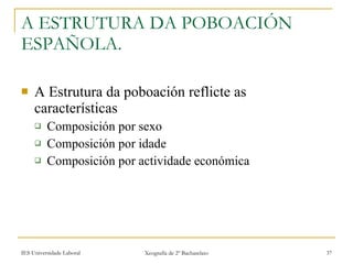 A ESTRUTURA DA POBOACIÓN ESPAÑOLA.  A Estrutura da poboación reflicte as características Composición por sexo Composición por idade Composición por actividade económica 