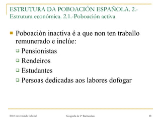 ESTRUTURA DA POBOACIÓN ESPAÑOLA. 2.-Estrutura económica. 2.1.-ʴǲǲó activa ʴǲǲó inactiva é a que non ten traballo remunerado e inclúe: Pensionistas Rendeiros Estudantes Persoas dedicadas aos labores dofogar 