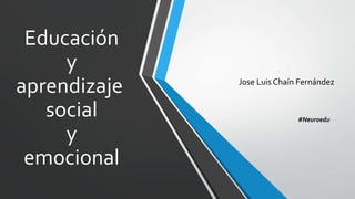 Educación
y
aprendizaje
social
y
emocional
Jose Luis Chaín Fernández
#Neuroedu
 